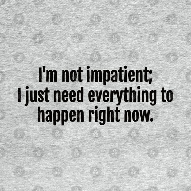 I'm not impatient; I just need everything to happen right now sarcastic quote by QuotopiaThreads